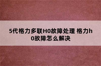 5代格力多联H0故障处理 格力h0故障怎么解决